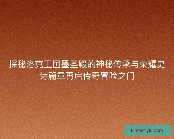 探秘洛克王国墨圣殿的神秘传承与荣耀史诗篇章再启传奇冒险之门