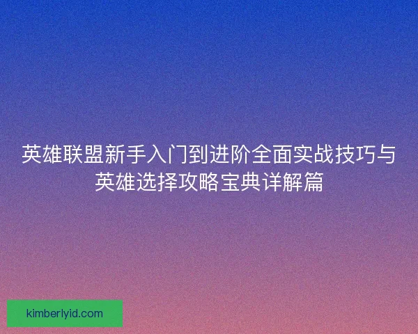 英雄联盟新手入门到进阶全面实战技巧与英雄选择攻略宝典详解篇