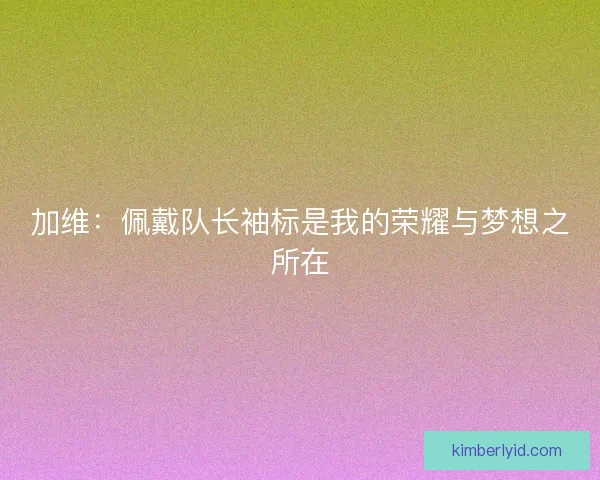 加维：佩戴队长袖标是我的荣耀与梦想之所在