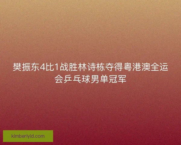 樊振东4比1战胜林诗栋夺得粤港澳全运会乒乓球男单冠军