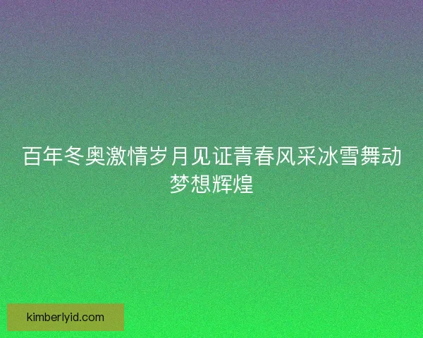 百年冬奥激情岁月见证青春风采冰雪舞动梦想辉煌
